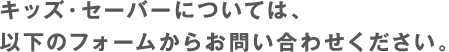 �L�b�Y��Z�[�o�[�ɂ��ẮA�ȉ��̃t�H�[�����炨�₢���킹���������B