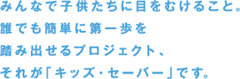 みんなで子供たちに目をむけること。誰でも簡単に参加できるプロジェクト。「キッズ・セーバー」が始まります。