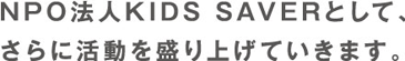 NPO法人KIDS SAVERとして、さらに活動を盛り上げていきます。